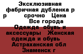 Эксклюзивная фабричная дубленка р-р 40-44, срочно › Цена ­ 18 000 - Все города Одежда, обувь и аксессуары » Женская одежда и обувь   . Астраханская обл.,Знаменск г.